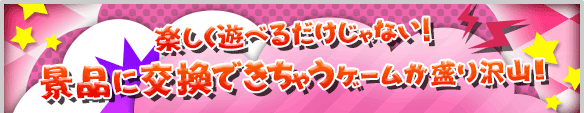 楽しく遊べるだけじゃない！　景品に交換できちゃうゲームが盛り沢山!!